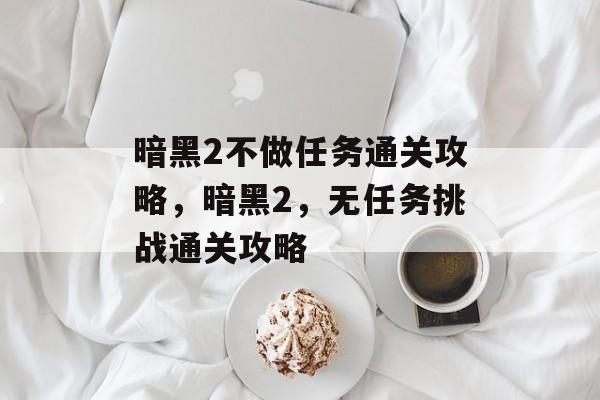 暗黑2不做任务通关攻略,暗黑2,无任务挑战通关攻略 暗黑2不做任务通关攻略,暗黑2,无任务挑战通关攻略