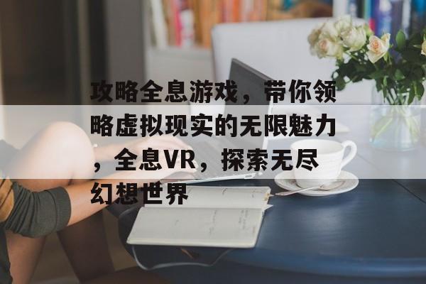 攻略全息游戏,带你领略虚拟现实的无限魅力,全息VR,探索无尽幻想世界 攻略全息游戏,带你领略虚拟现实的无限魅力,全息VR,探索无尽幻想世界