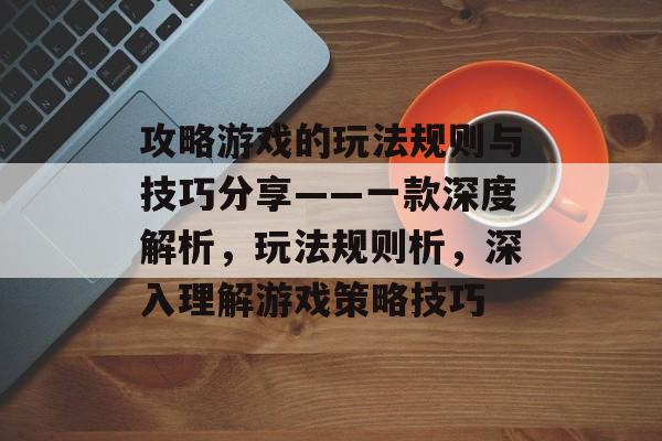 攻略游戏的玩法规则与技巧分享——一款深度解析,玩法规则析,深入理解游戏策略技巧 攻略游戏的玩法规则与技巧分享——一款深度解析,玩法规则析,深入理解游戏策略技巧