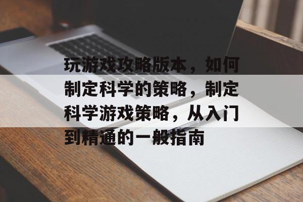 玩游戏攻略版本,如何制定科学的策略,制定科学游戏策略,从入门到精通的一般指南 玩游戏攻略版本,如何制定科学的策略,制定科学游戏策略,从入门到精通的一般指南