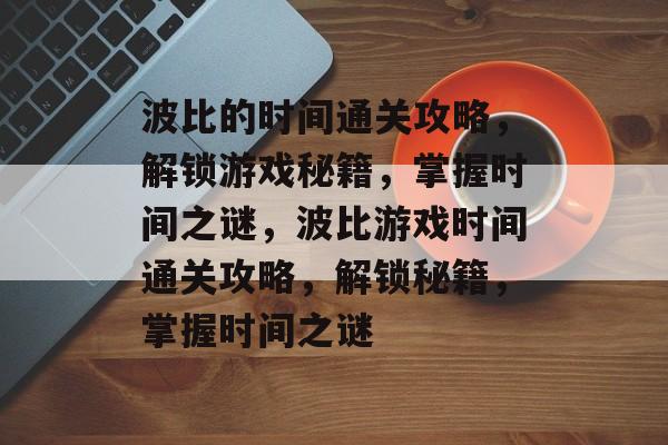 波比的时间通关攻略,解锁游戏秘籍,掌握时间之谜,波比游戏时间通关攻略,解锁秘籍,掌握时间之谜 波比的时间通关攻略,解锁游戏秘籍,掌握时间之谜,波比游戏时间通关攻略,解锁秘籍,掌握时间之谜