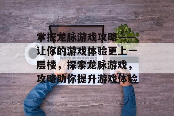 掌握龙脉游戏攻略——让你的游戏体验更上一层楼,探索龙脉游戏,攻略助你提升游戏体验 掌握龙脉游戏攻略——让你的游戏体验更上一层楼,探索龙脉游戏,攻略助你提升游戏体验