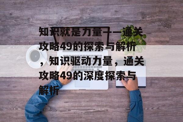 知识就是力量——通关攻略49的探索与解析，知识驱动力量，通关攻略49的深度探索与解析