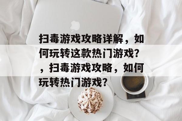 扫毒游戏攻略详解，如何玩转这款热门游戏？，扫毒游戏攻略，如何玩转热门游戏？