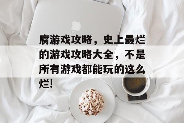 腐游戏攻略,史上最烂的游戏攻略大全,不是所有游戏都能玩的这么烂! 腐游戏攻略,史上最烂的游戏攻略大全,不是所有游戏都能玩的这么烂!