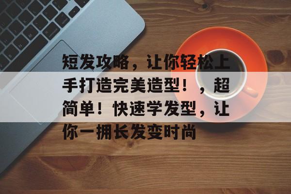 短发攻略,让你轻松上手打造完美造型!,超简单!快速学发型,让你一拥长发变时尚 短发攻略,让你轻松上手打造完美造型!,超简单!快速学发型,让你一拥长发变时尚