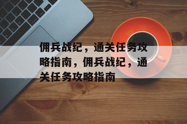 佣兵战纪,通关任务攻略指南,佣兵战纪,通关任务攻略指南 佣兵战纪,通关任务攻略指南,佣兵战纪,通关任务攻略指南