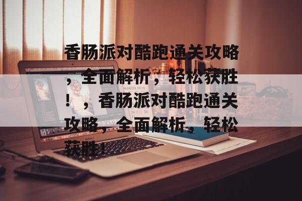 香肠派对酷跑通关攻略，全面解析，轻松获胜！，香肠派对酷跑通关攻略，全面解析，轻松获胜！