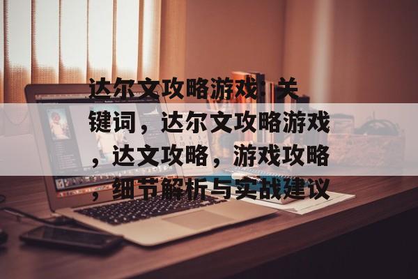 达尔文攻略游戏: 关键词,达尔文攻略游戏,达文攻略,游戏攻略,细节解析与实战建议 达尔文攻略游戏: 关键词,达尔文攻略游戏,达文攻略,游戏攻略,细节解析与实战建议