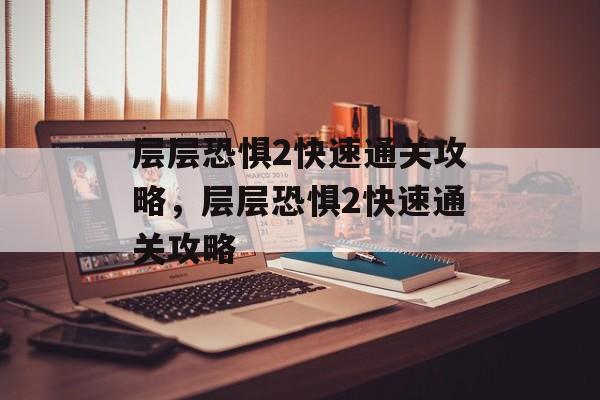 层层恐惧2快速通关攻略,层层恐惧2快速通关攻略 层层恐惧2快速通关攻略,层层恐惧2快速通关攻略