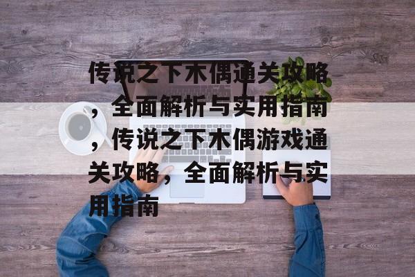 传说之下木偶通关攻略,全面解析与实用指南,传说之下木偶游戏通关攻略,全面解析与实用指南 传说之下木偶通关攻略,全面解析与实用指南,传说之下木偶游戏通关攻略,全面解析与实用指南