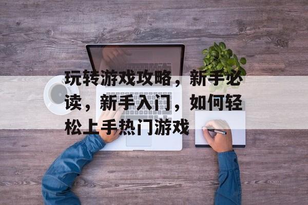 玩转游戏攻略,新手必读,新手入门,如何轻松上手热门游戏 玩转游戏攻略,新手必读,新手入门,如何轻松上手热门游戏