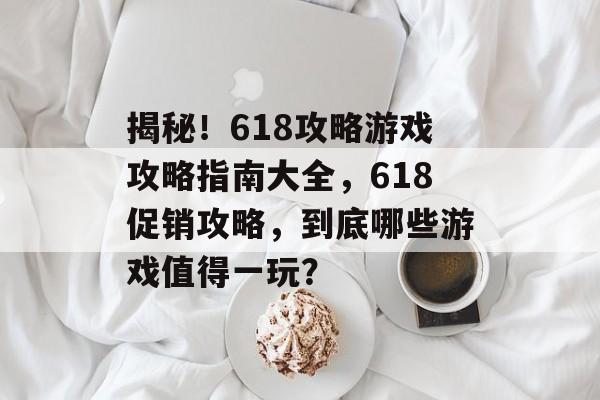 揭秘!618攻略游戏攻略指南大全,618促销攻略,到底哪些游戏值得一玩? 揭秘!618攻略游戏攻略指南大全,618促销攻略,到底哪些游戏值得一玩?