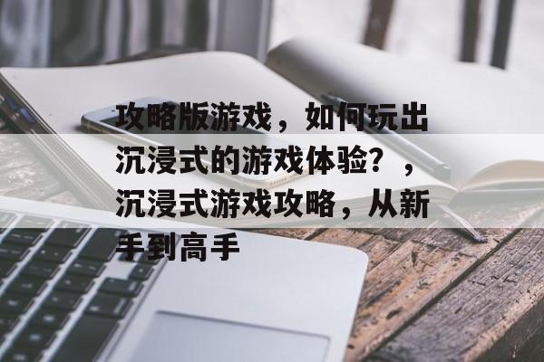攻略版游戏,如何玩出沉浸式的游戏体验?,沉浸式游戏攻略,从新手到高手 攻略版游戏,如何玩出沉浸式的游戏体验?,沉浸式游戏攻略,从新手到高手