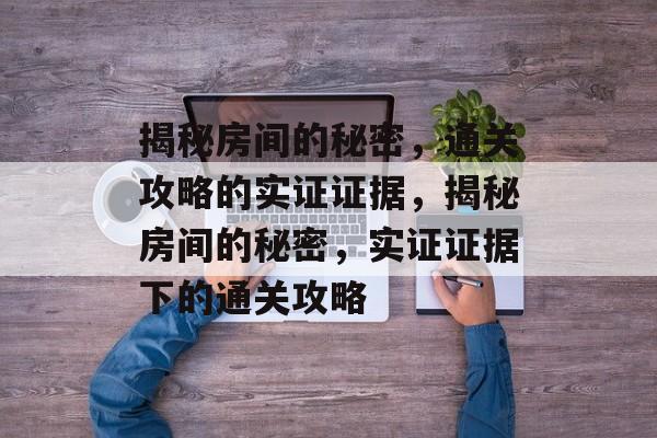 揭秘房间的秘密,通关攻略的实证证据,揭秘房间的秘密,实证证据下的通关攻略 揭秘房间的秘密,通关攻略的实证证据,揭秘房间的秘密,实证证据下的通关攻略