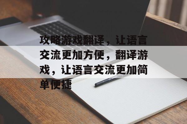 攻略游戏翻译,让语言交流更加方便,翻译游戏,让语言交流更加简单便捷 攻略游戏翻译,让语言交流更加方便,翻译游戏,让语言交流更加简单便捷