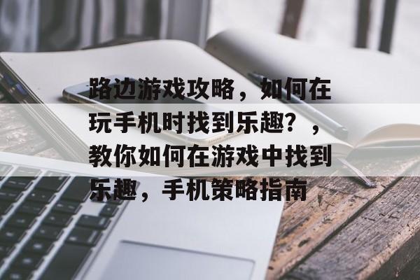 路边游戏攻略,如何在玩手机时找到乐趣?,教你如何在游戏中找到乐趣,手机策略指南 路边游戏攻略,如何在玩手机时找到乐趣?,教你如何在游戏中找到乐趣,手机策略指南