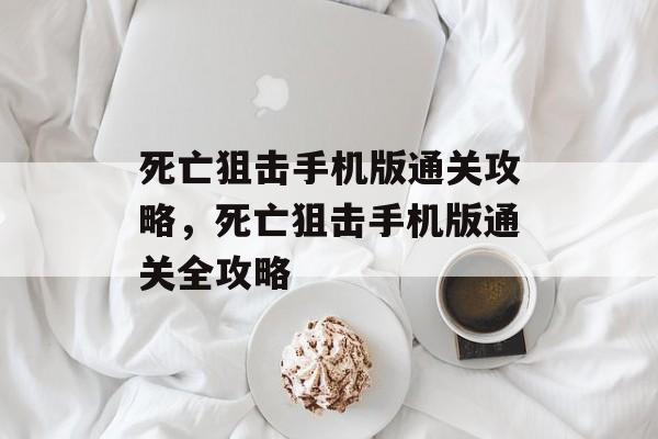 死亡狙击手机版通关攻略,死亡狙击手机版通关全攻略 死亡狙击手机版通关攻略,死亡狙击手机版通关全攻略