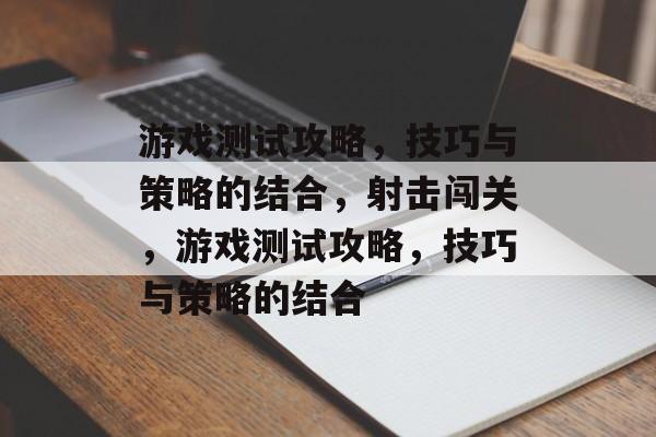 游戏测试攻略,技巧与策略的结合,射击闯关,游戏测试攻略,技巧与策略的结合 游戏测试攻略,技巧与策略的结合,射击闯关,游戏测试攻略,技巧与策略的结合