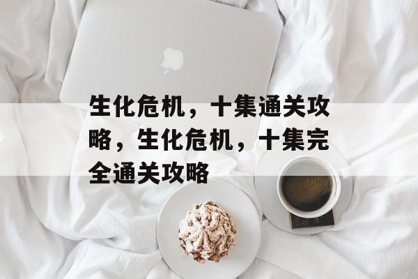 生化危机,十集通关攻略,生化危机,十集完全通关攻略 生化危机,十集通关攻略,生化危机,十集完全通关攻略
