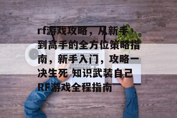 rf游戏攻略,从新手到高手的全方位策略指南,新手入门,攻略一决生死 知识武装自己RF游戏全程指南 rf游戏攻略,从新手到高手的全方位策略指南,新手入门,攻略一决生死 知识武装自己RF游戏全程指南