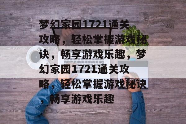 梦幻家园1721通关攻略,轻松掌握游戏秘诀,畅享游戏乐趣,梦幻家园1721通关攻略,轻松掌握游戏秘诀,畅享游戏乐趣 梦幻家园1721通关攻略,轻松掌握游戏秘诀,畅享游戏乐趣,梦幻家园1721通关攻略,轻松掌握游戏秘诀,畅享游戏乐趣