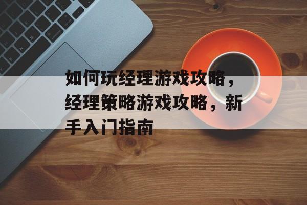 如何玩经理游戏攻略,经理策略游戏攻略,新手入门指南 如何玩经理游戏攻略,经理策略游戏攻略,新手入门指南