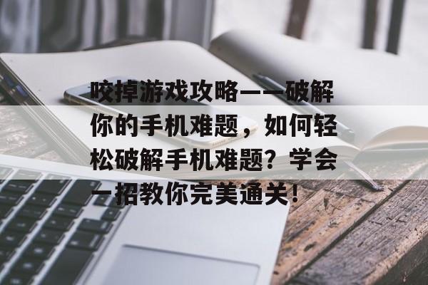 咬掉游戏攻略——破解你的手机难题,如何轻松破解手机难题?学会一招教你完美通关! 咬掉游戏攻略——破解你的手机难题,如何轻松破解手机难题?学会一招教你完美通关!