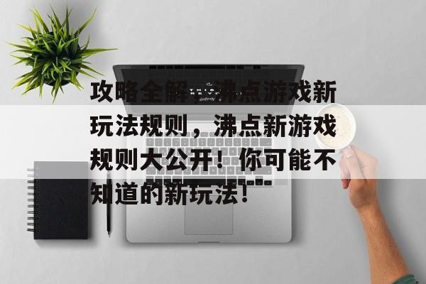 攻略全解,沸点游戏新玩法规则,沸点新游戏规则大公开!你可能不知道的新玩法! 攻略全解,沸点游戏新玩法规则,沸点新游戏规则大公开!你可能不知道的新玩法!