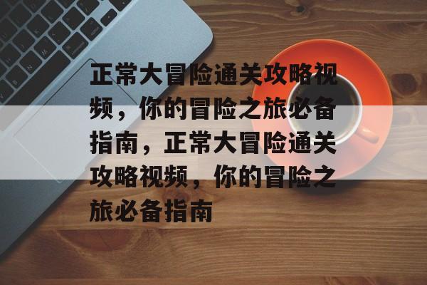 正常大冒险通关攻略视频，你的冒险之旅必备指南，正常大冒险通关攻略视频，你的冒险之旅必备指南
