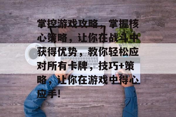 掌控游戏攻略，掌握核心策略，让你在战斗中获得优势，教你轻松应对所有卡牌，技巧+策略，让你在游戏中得心应手!