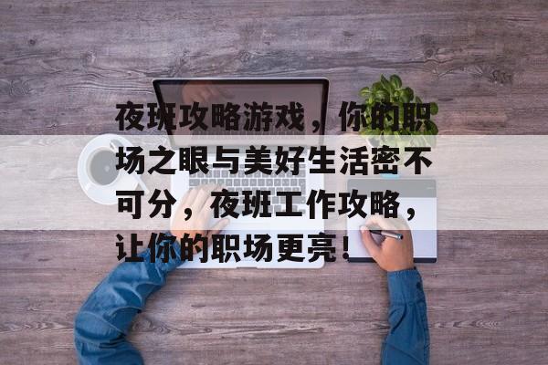 夜班攻略游戏,你的职场之眼与美好生活密不可分,夜班工作攻略,让你的职场更亮! 夜班攻略游戏,你的职场之眼与美好生活密不可分,夜班工作攻略,让你的职场更亮!