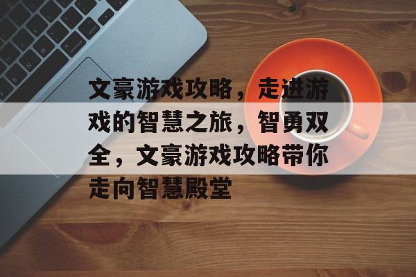 文豪游戏攻略，走进游戏的智慧之旅，智勇双全，文豪游戏攻略带你走向智慧殿堂