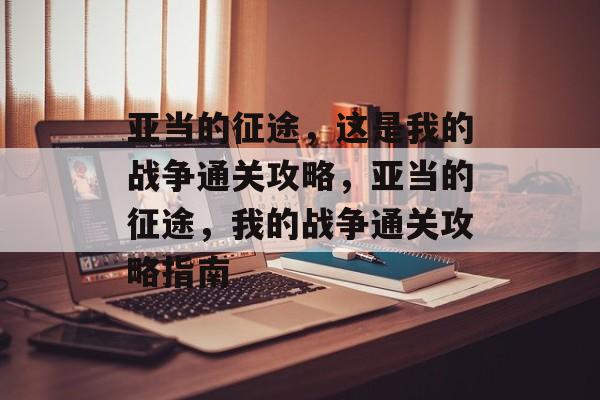 亚当的征途,这是我的战争通关攻略,亚当的征途,我的战争通关攻略指南 亚当的征途,这是我的战争通关攻略,亚当的征途,我的战争通关攻略指南