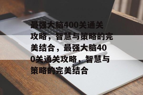 最强大脑400关通关攻略，智慧与策略的完美结合，最强大脑400关通关攻略，智慧与策略的完美结合