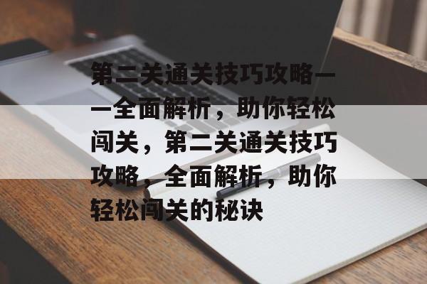 第二关通关技巧攻略——全面解析,助你轻松闯关,第二关通关技巧攻略,全面解析,助你轻松闯关的秘诀 第二关通关技巧攻略——全面解析,助你轻松闯关,第二关通关技巧攻略,全面解析,助你轻松闯关的秘诀
