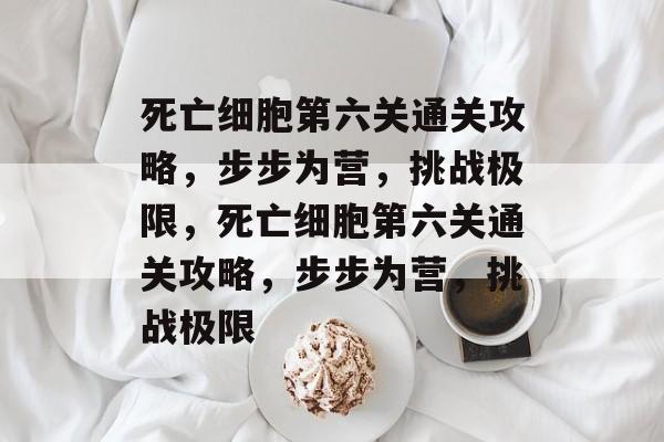 死亡细胞第六关通关攻略，步步为营，挑战极限，死亡细胞第六关通关攻略，步步为营，挑战极限