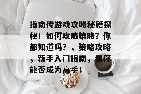 指南传游戏攻略秘籍探秘!如何攻略策略?你都知道吗?,策略攻略,新手入门指南,看你能否成为高手! 指南传游戏攻略秘籍探秘!如何攻略策略?你都知道吗?,策略攻略,新手入门指南,看你能否成为高手!