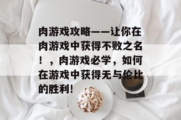 肉游戏攻略——让你在肉游戏中获得不败之名!,肉游戏必学,如何在游戏中获得无与伦比的胜利! 肉游戏攻略——让你在肉游戏中获得不败之名!,肉游戏必学,如何在游戏中获得无与伦比的胜利!