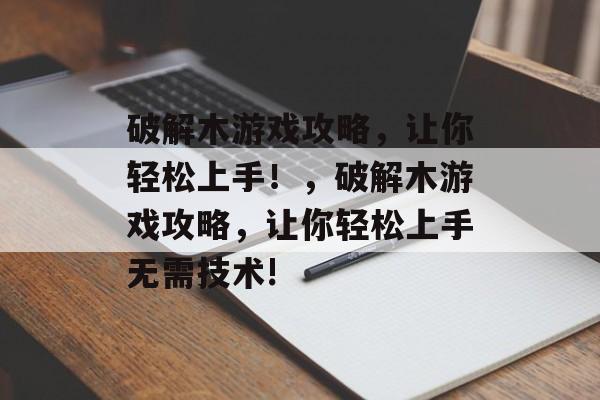 破解木游戏攻略，让你轻松上手！，破解木游戏攻略，让你轻松上手无需技术!