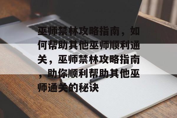 巫师禁林攻略指南，如何帮助其他巫师顺利通关，巫师禁林攻略指南，助你顺利帮助其他巫师通关的秘诀