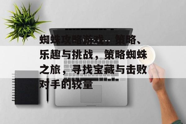 蜘蛛攻略游戏，策略、乐趣与挑战，策略蜘蛛之旅，寻找宝藏与击败对手的较量