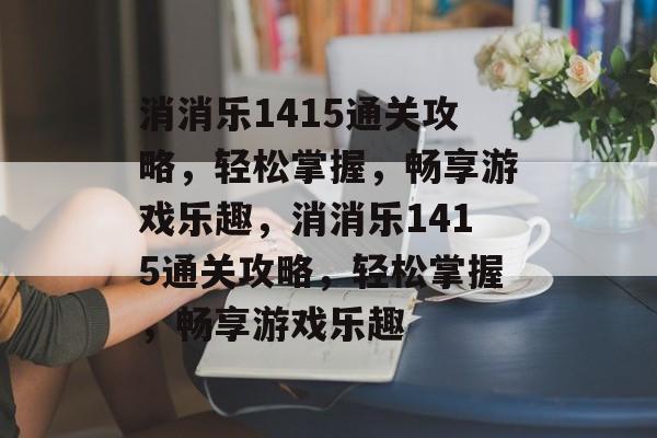 消消乐1415通关攻略，轻松掌握，畅享游戏乐趣，消消乐1415通关攻略，轻松掌握，畅享游戏乐趣