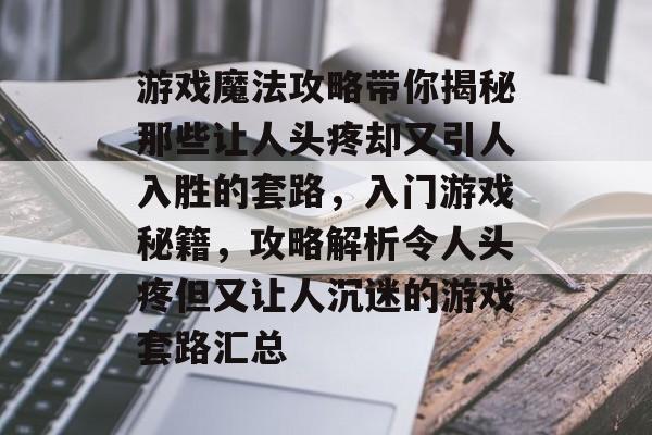 游戏魔法攻略带你揭秘那些让人头疼却又引人入胜的套路，入门游戏秘籍，攻略解析令人头疼但又让人沉迷的游戏套路汇总