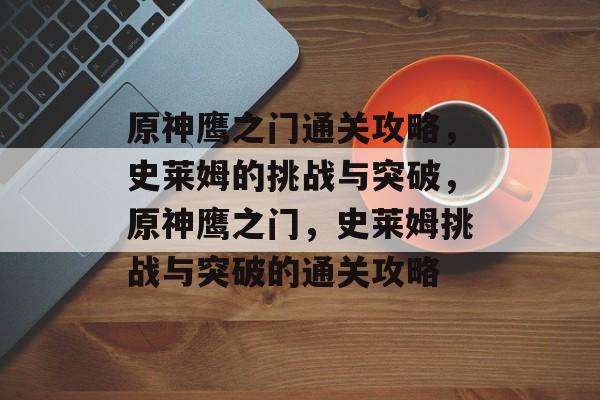 原神鹰之门通关攻略，史莱姆的挑战与突破，原神鹰之门，史莱姆挑战与突破的通关攻略