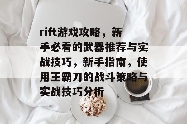 rift游戏攻略,新手必看的武器推荐与实战技巧,新手指南,使用王霸刀的战斗策略与实战技巧分析 rift游戏攻略,新手必看的武器推荐与实战技巧,新手指南,使用王霸刀的战斗策略与实战技巧分析