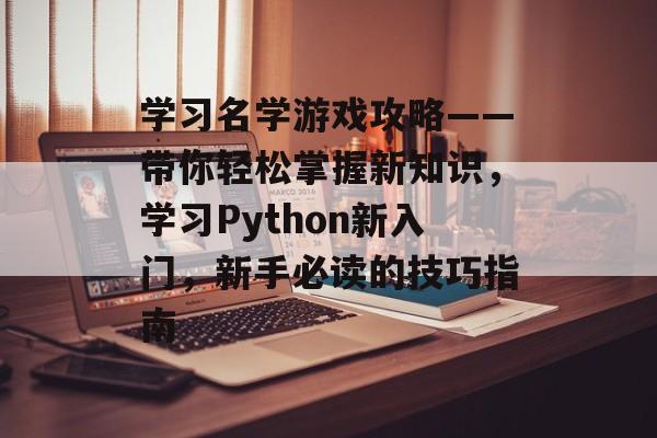学习名学游戏攻略——带你轻松掌握新知识,学习Python新入门,新手必读的技巧指南 学习名学游戏攻略——带你轻松掌握新知识,学习Python新入门,新手必读的技巧指南