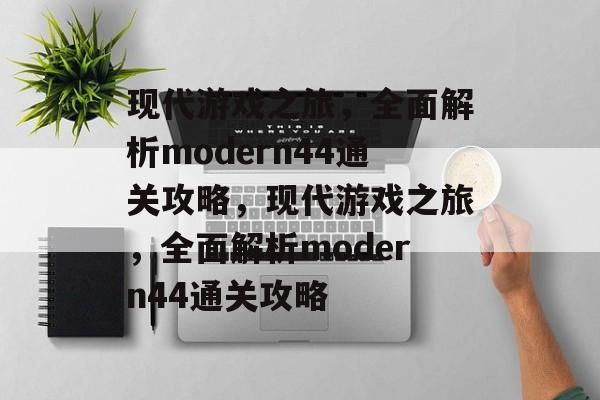 现代游戏之旅，全面解析modern44通关攻略，现代游戏之旅，全面解析modern44通关攻略