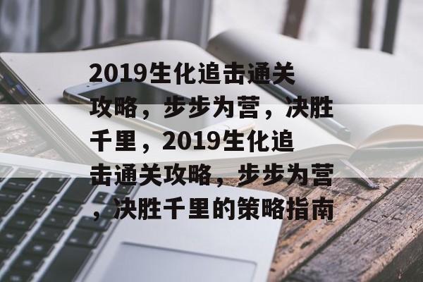 2019生化追击通关攻略，步步为营，决胜千里，2019生化追击通关攻略，步步为营，决胜千里的策略指南