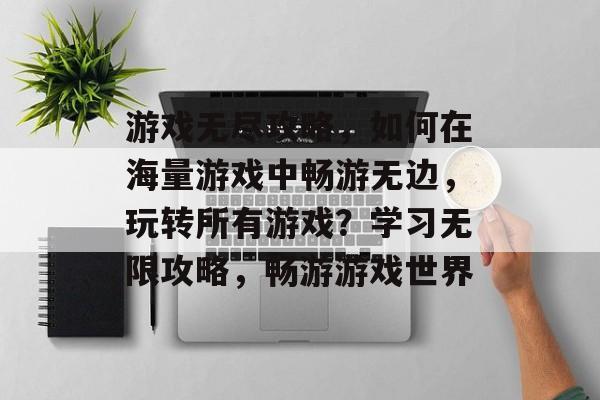 游戏无尽攻略，如何在海量游戏中畅游无边，玩转所有游戏？学习无限攻略，畅游游戏世界
